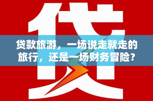 福山贷款旅游，一场说走就走的旅行，还是一场财务冒险？
