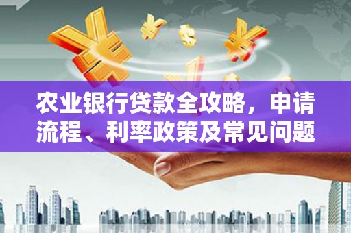 福山农业银行贷款全攻略，申请流程、利率政策及常见问题解析