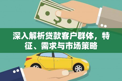 福山深入解析贷款客户群体，特征、需求与市场策略