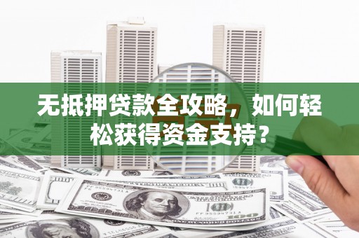 福山无抵押贷款全攻略，如何轻松获得资金支持？
