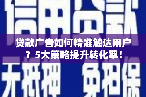 福山贷款广告如何精准触达用户？5大策略提升转化率！