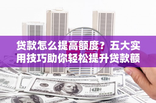福山贷款怎么提高额度？五大实用技巧助你轻松提升贷款额度