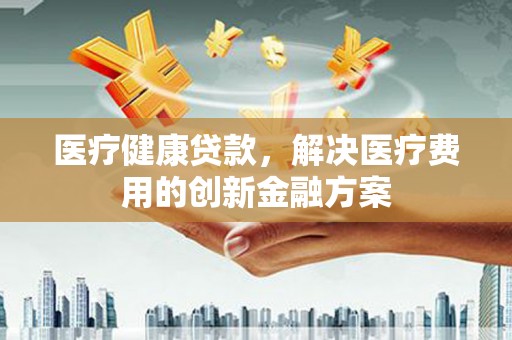 福山医疗健康贷款，解决医疗费用的创新金融方案
