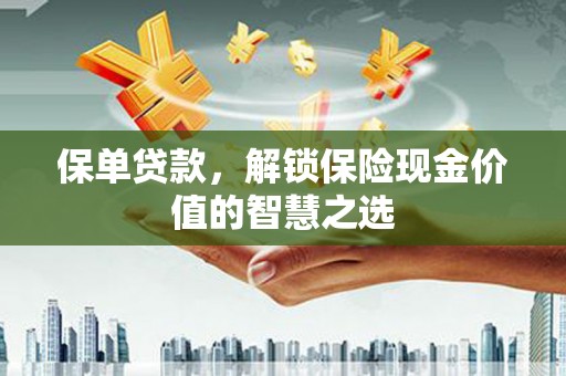 福山保单贷款，解锁保险现金价值的智慧之选