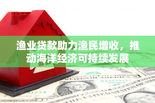 福山渔业贷款助力渔民增收，推动海洋经济可持续发展