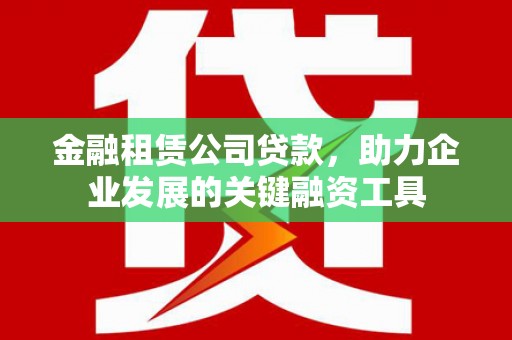 福山金融租赁公司贷款，助力企业发展的关键融资工具