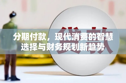 福山分期付款，现代消费的智慧选择与财务规划新趋势
