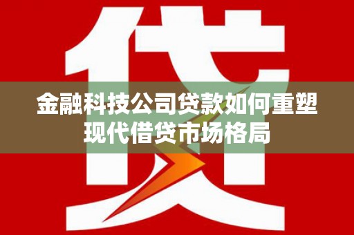 福山金融科技公司贷款如何重塑现代借贷市场格局