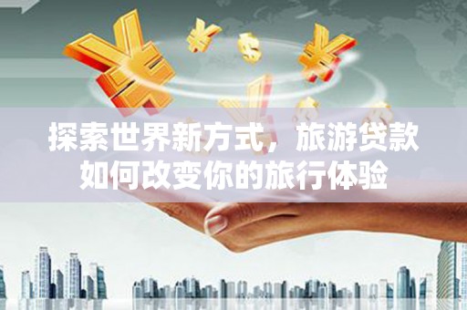 福山探索世界新方式，旅游贷款如何改变你的旅行体验