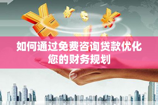福山如何通过免费咨询贷款优化您的财务规划