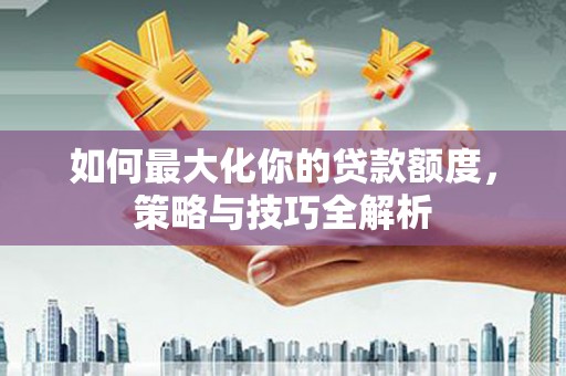 福山如何最大化你的贷款额度，策略与技巧全解析