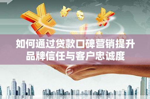 福山如何通过贷款口碑营销提升品牌信任与客户忠诚度