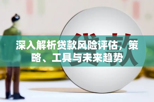 福山深入解析贷款风险评估，策略、工具与未来趋势