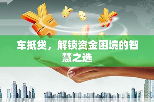 福山车抵贷，解锁资金困境的智慧之选