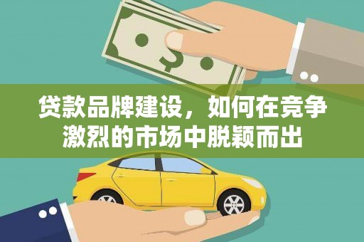 福山贷款品牌建设，如何在竞争激烈的市场中脱颖而出