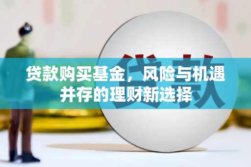福山贷款购买基金，风险与机遇并存的理财新选择