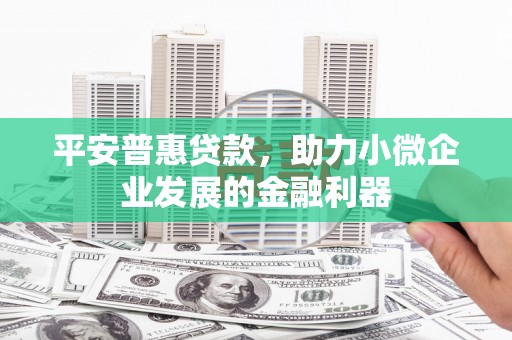 福山平安普惠贷款，助力小微企业发展的金融利器