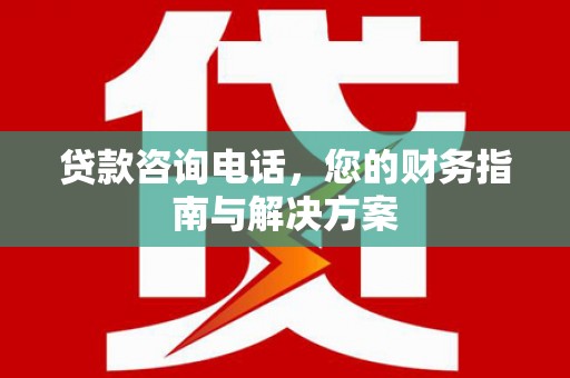 福山贷款咨询电话，您的财务指南与解决方案