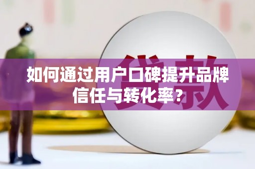 福山如何通过用户口碑提升品牌信任与转化率？