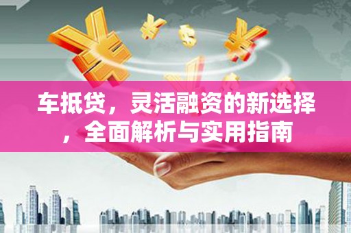 福山车抵贷，灵活融资的新选择，全面解析与实用指南