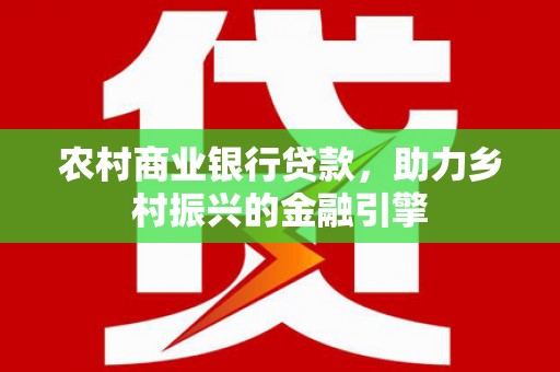 福山农村商业银行贷款，助力乡村振兴的金融引擎