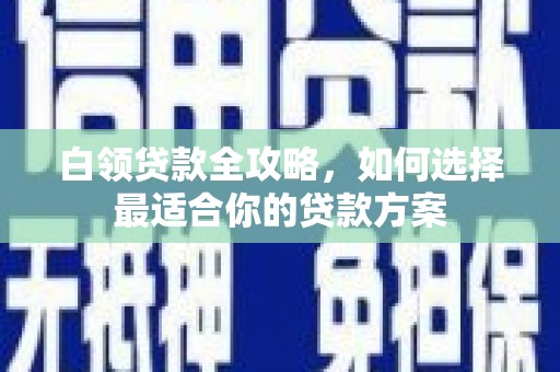 福山白领贷款全攻略，如何选择最适合你的贷款方案